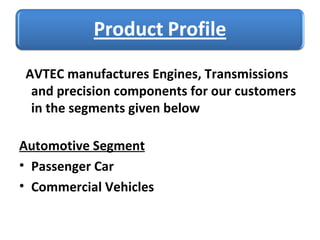 AVTEC manufactures Engines, Transmissions and precision components for our customers in the segments given below Automotive Segment Passenger Car Commercial Vehicles 