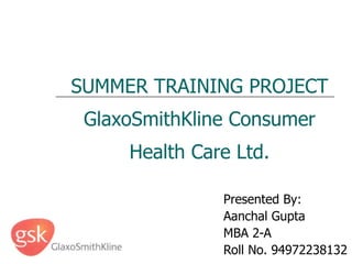 SUMMER TRAINING PROJECT GlaxoSmithKline Consumer Health Care Ltd. Presented By: Aanchal Gupta MBA 2-A Roll No. 94972238132 