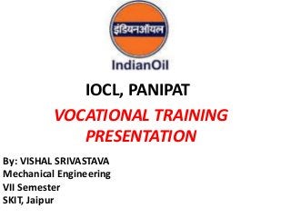 VOCATIONAL TRAINING
PRESENTATION
By: VISHAL SRIVASTAVA
Mechanical Engineering
VII Semester
SKIT, Jaipur
IOCL, PANIPAT
 