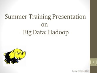 Summer Training Presentation
on
Big Data: Hadoop
Sunday, 14 October 2018
1
 