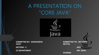 A PRESENTATION ON
“CORE JAVA”
SUBMITTED BY:- SUDHANSHU
VIJAY
SECTION:- C
CS DEPARTMENT
SUBMITTED TO:- DR.RAKHI
MUTHA
AND
MR. ASHU
SHARMA
 