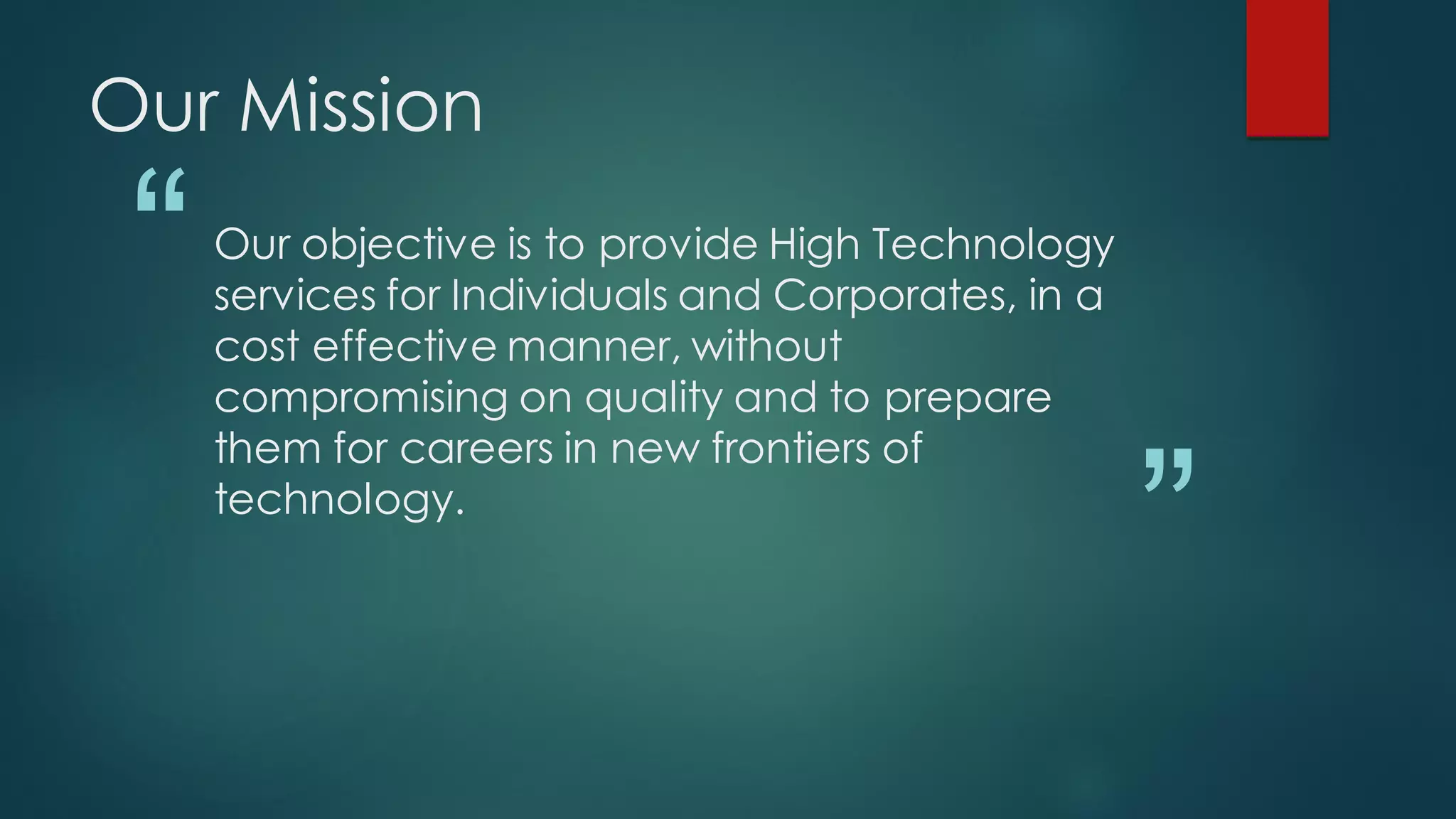 Our Mission

 “   Our objective is to provide High Technology
     services for Individuals and Corporates, in a
     cost effective manner, without
     compromising on quality and to prepare


                                                     ”
     them for careers in new frontiers of
     technology.
 