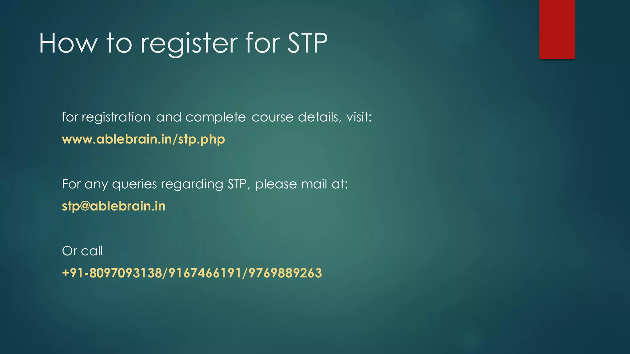 How to register for STP

 for registration and complete course details, visit:
 www.ablebrain.in/stp.php


 For any queries regarding STP, please mail at:
 stp@ablebrain.in


 Or call
 +91-8097093138/9167466191/9769889263
 