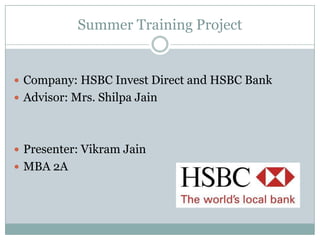 Summer Training Project Company: HSBC Invest Direct and HSBC Bank Advisor: Mrs. Shilpa Jain Presenter: Vikram Jain               MBA 2A 