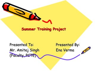 Summer Training Project Presented To:  Presented By: Mr. Amitej Singh  Ena Verma (Faculty, PCTE) 