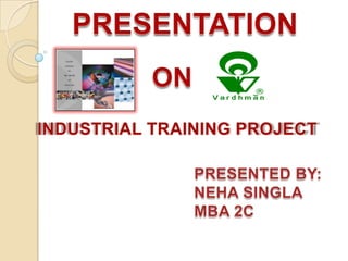 PRESENTATION ON INDUSTRIAL TRAINING PROJECT  PRESENTED BY:  NEHA SINGLA  MBA 2C 