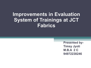 Improvements in Evaluation System of Trainings at JCT Fabrics Presented by- Timsy Jyoti M.B.A  2 C 94972238246 