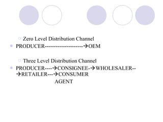 Zero Level Distribution Channel
 PRODUCER---------------------OEM
 Three Level Distribution Channel
 PRODUCER----CONSIGNEE-WHOLESALER--
RETAILER---CONSUMER
AGENT
 