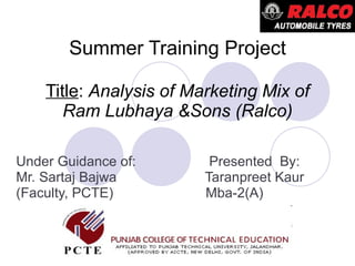 Summer Training Project Title :  Analysis of Marketing Mix of Ram Lubhaya &Sons (Ralco) Under Guidance of:  Presented  By: Mr. Sartaj Bajwa  Taranpreet Kaur (Faculty, PCTE)  Mba-2(A) 