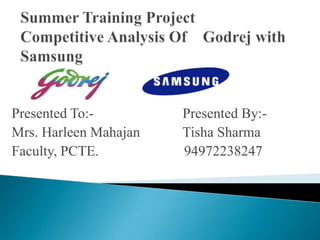 Summer Training ProjectCompetitive Analysis Of    Godrej with Samsung Presented To:-                         Presented By:- Mrs. Harleen Mahajan            Tisha Sharma Faculty, PCTE.                        94972238247 