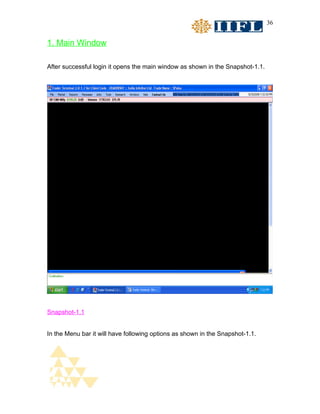36


1. Main Window

After successful login it opens the main window as shown in the Snapshot-1.1.




Snapshot-1.1


In the Menu bar it will have following options as shown in the Snapshot-1.1.
 