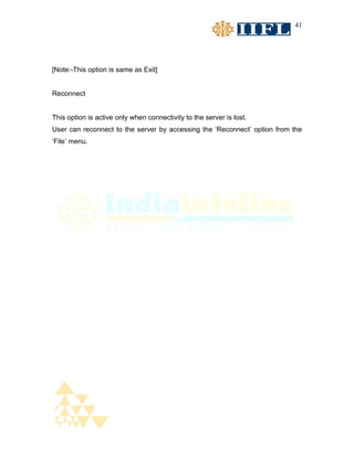 41




[Note:-This option is same as Exit]


Reconnect


This option is active only when connectivity to the server is lost.
User can reconnect to the server by accessing the ‘Reconnect’ option from the
‘File’ menu.
 