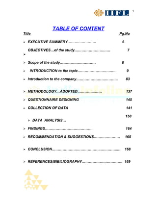5




              TABLE OF CONTENT
Title                                        Pg.No

 EXECUTIVE SUMMERY……………………                   6

    OBJECTIVES…of the study…………………………              7


 Scope of the study…………………………                8

   INTRODUCTION to the topic……………………….….         9

 Introduction to the company……………………………..        83


 METHODOLOGY…ADOPTED…………...……                    137

 QUESTIONNAIRE DESIGNING                         145

 COLLECTION OF DATA                              141

                                                  150
     DATA ANALYSIS…

 FINDINGS…………………………………                           164

 RECOMMENDATION & SUGGESTIONS………………….            165


 CONCLUSION…………………………………..…………..…                168


 REFERENCES/BIBILIOGRAPHY……………………………. 169
 