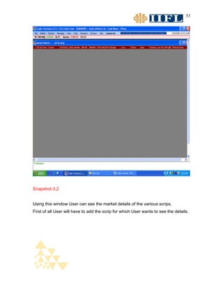 53




Snapshot-3.2


Using this window User can see the market details of the various scrips.
First of all User will have to add the scrip for which User wants to see the details.
 