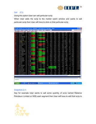 66


Sell   (F2)
Using this option User can sell particular scrip.
When User adds the scrip to the market watch window and wants to sell
particular scrip then User will have to click on that particular scrip.




Snapshot-3.11
Say for example User wants to sell some quantity of scrip named Reliance
Petroleum Limited on NSE-cash segment then User will have to add that scrip to
 