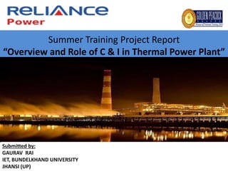 Summer Training Project Report
“Overview and Role of C & I in Thermal Power Plant”
Submitted by:
GAURAV RAI
IET, BUNDELKHAND UNIVERSITY
JHANSI (UP)
 