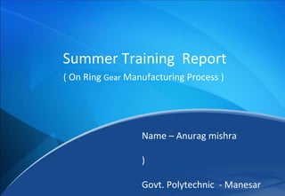 Name – Anurag mishra
)
Govt. Polytechnic - Manesar
Summer Training Report
( On Ring Gear Manufacturing Process )
 