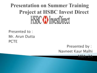 Presentation on Summer Training Project at HSBC Invest Direct  Presented to : Mr. Arun Dutta PCTE 						Presented by : Navneet Kaur Malhi MBA-2A 