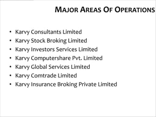 MAJOR AREAS OF OPERATIONS

•   Karvy Consultants Limited
•   Karvy Stock Broking Limited
•   Karvy Investors Services Limited
•   Karvy Computershare Pvt. Limited
•   Karvy Global Services Limited
•   Karvy Comtrade Limited
•   Karvy Insurance Broking Private Limited
 