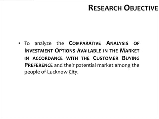 RESEARCH OBJECTIVE


• To analyze the COMPARATIVE ANALYSIS OF
 INVESTMENT OPTIONS AVAILABLE IN THE MARKET
 IN ACCORDANCE WITH THE CUSTOMER BUYING
 PREFERENCE and their potential market among the
 people of Lucknow City.
 