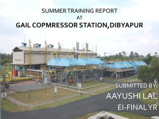 SUBMITTED BY: 
AAYUSHI LAL 
EI-FINAL YR 
SUMMER TRAINING REPORT 
AT 
GAIL COPMRESSOR STATION,DIBYAPUR 
 
