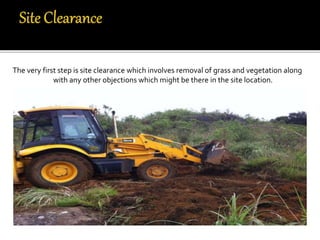 The very first step is site clearance which involves removal of grass and vegetation along
with any other objections which might be there in the site location.
 