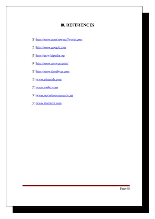10. REFERENCES 
[1] http://www.auto.howstuffworks.com 
[2] http://www.google.com 
[3] http://en.wikipedia.org 
[4] http://www.answers.com/ 
[5] http://www.familycar.com 
[6] www.edmunds.com 
[7] www.scribd.com 
[8] www.workshopsmanual.com 
[9] www.motorera.com 
Page 68 
 