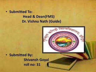 • Submitted To:
Head & Dean(FMS)
Dr. Vishnu Nath (Guide)
• Submitted By:
Shivansh Goyal
roll no: 31
 