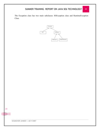 SUMMER TRAINING REPORT ON JAVA SE6 TECHNOLOGY 23
SHAMSHER AHMED | UE113087
23
The Exception class has two main subclasses: IOException class and RuntimeException
Class
 