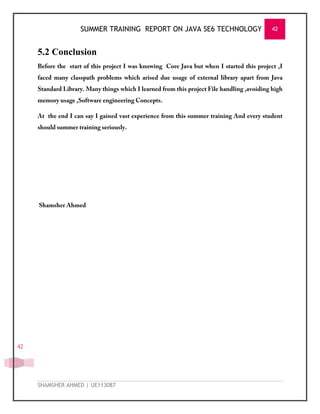 SUMMER TRAINING REPORT ON JAVA SE6 TECHNOLOGY 42
SHAMSHER AHMED | UE113087
42
5.2 Conclusion
 