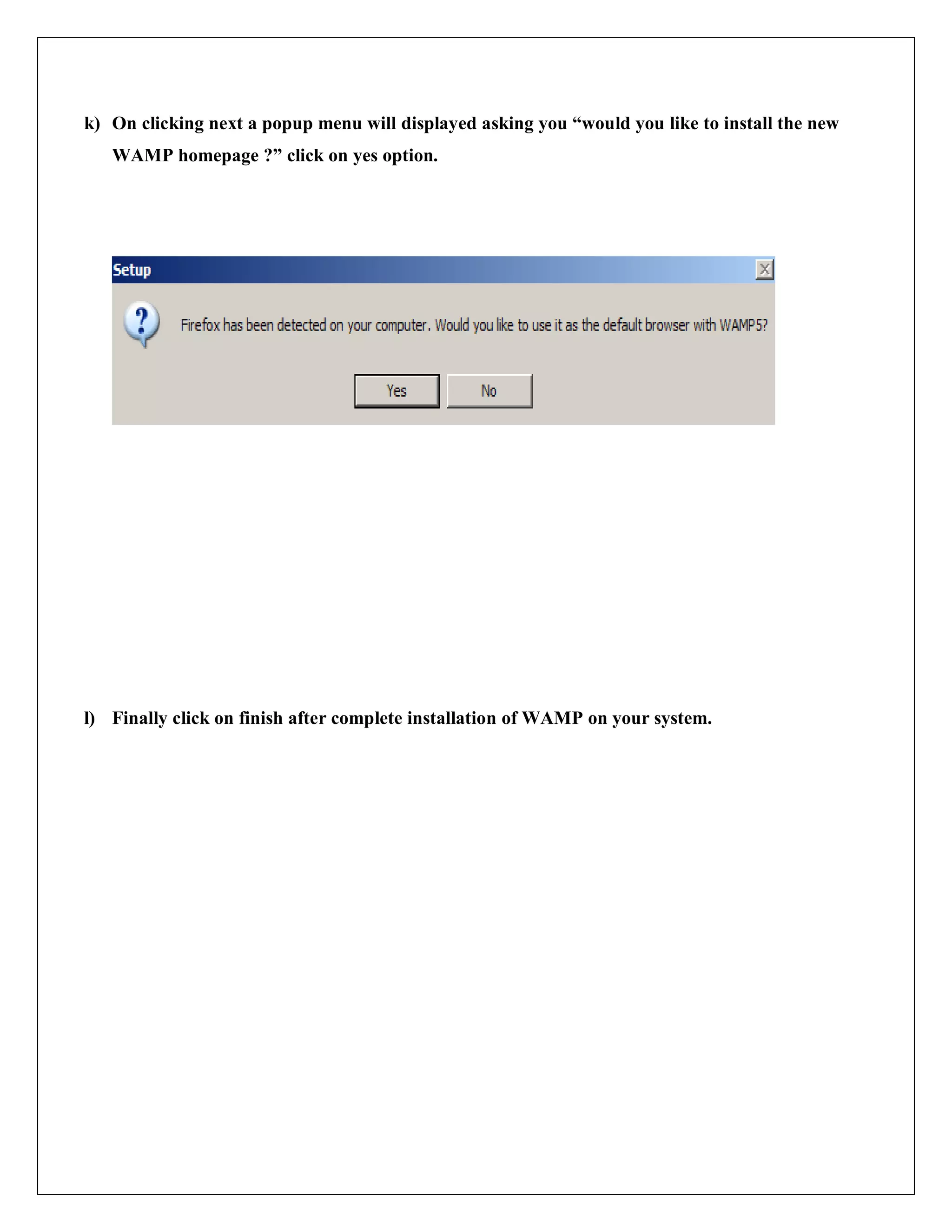 k) On clicking next a popup menu will displayed asking you “would you like to install the new
WAMP homepage ?” click on yes option.
l) Finally click on finish after complete installation of WAMP on your system.
 