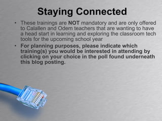 These trainings are  NOT  mandatory and are only offered to Calallen and Odem teachers that are wanting to have a head start in learning and exploring the classroom tech tools for the upcoming school year For planning purposes, please indicate which training(s) you would be interested in attending by clicking on your choice in the poll found underneath this blog posting. Staying Connected 