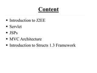 Content
 Introduction to J2EE
 Servlet
 JSPs
 MVC Architecture
 Introduction to Structs 1.3 Framework
 