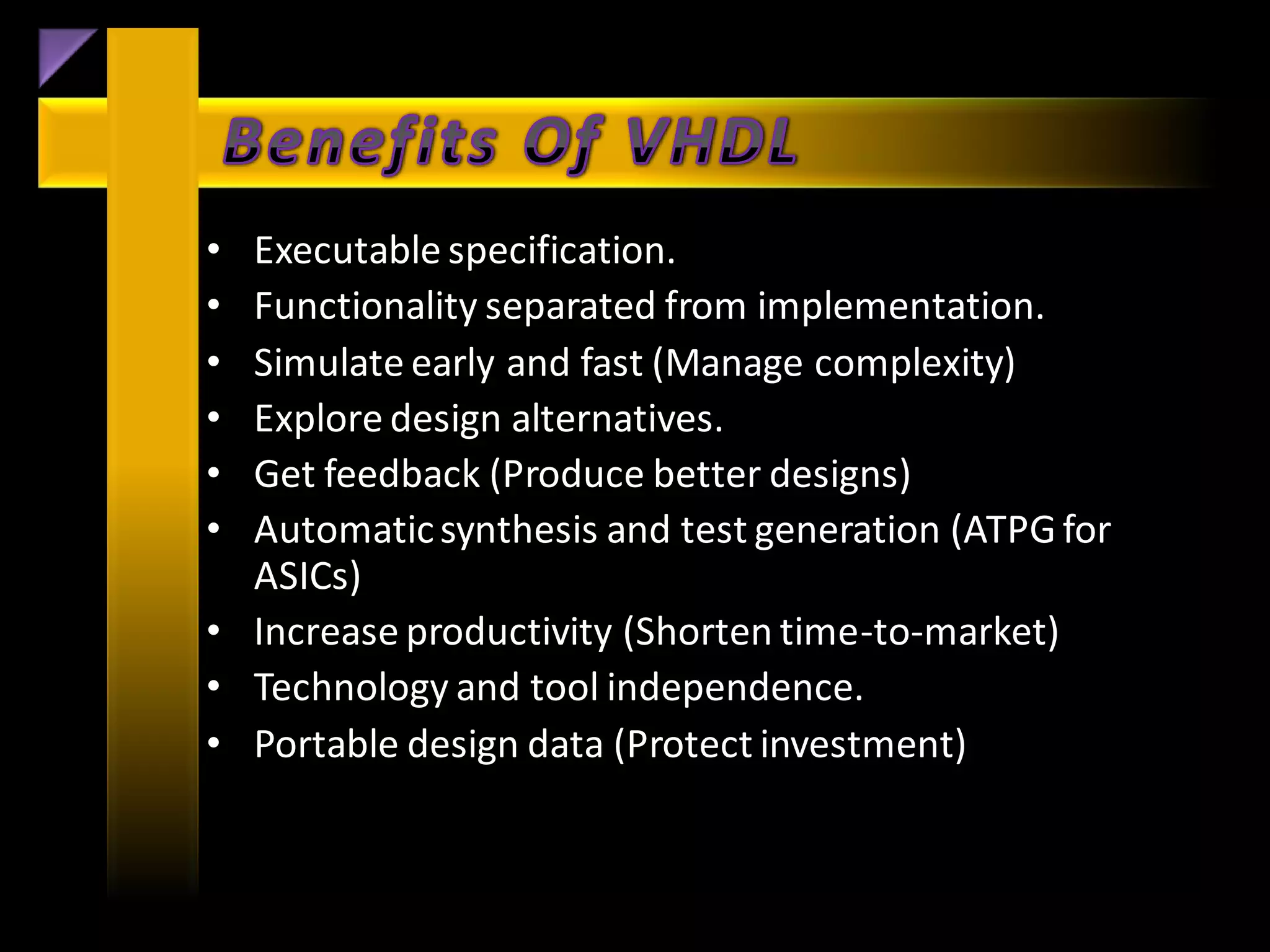 • Executable specification.
• Functionality separated from implementation.
• Simulate early and fast (Manage complexity)
• Explore design alternatives.
• Get feedback (Produce better designs)
• Automatic synthesis and test generation (ATPG for
  ASICs)
• Increase productivity (Shorten time-to-market)
• Technology and tool independence.
• Portable design data (Protect investment)
 