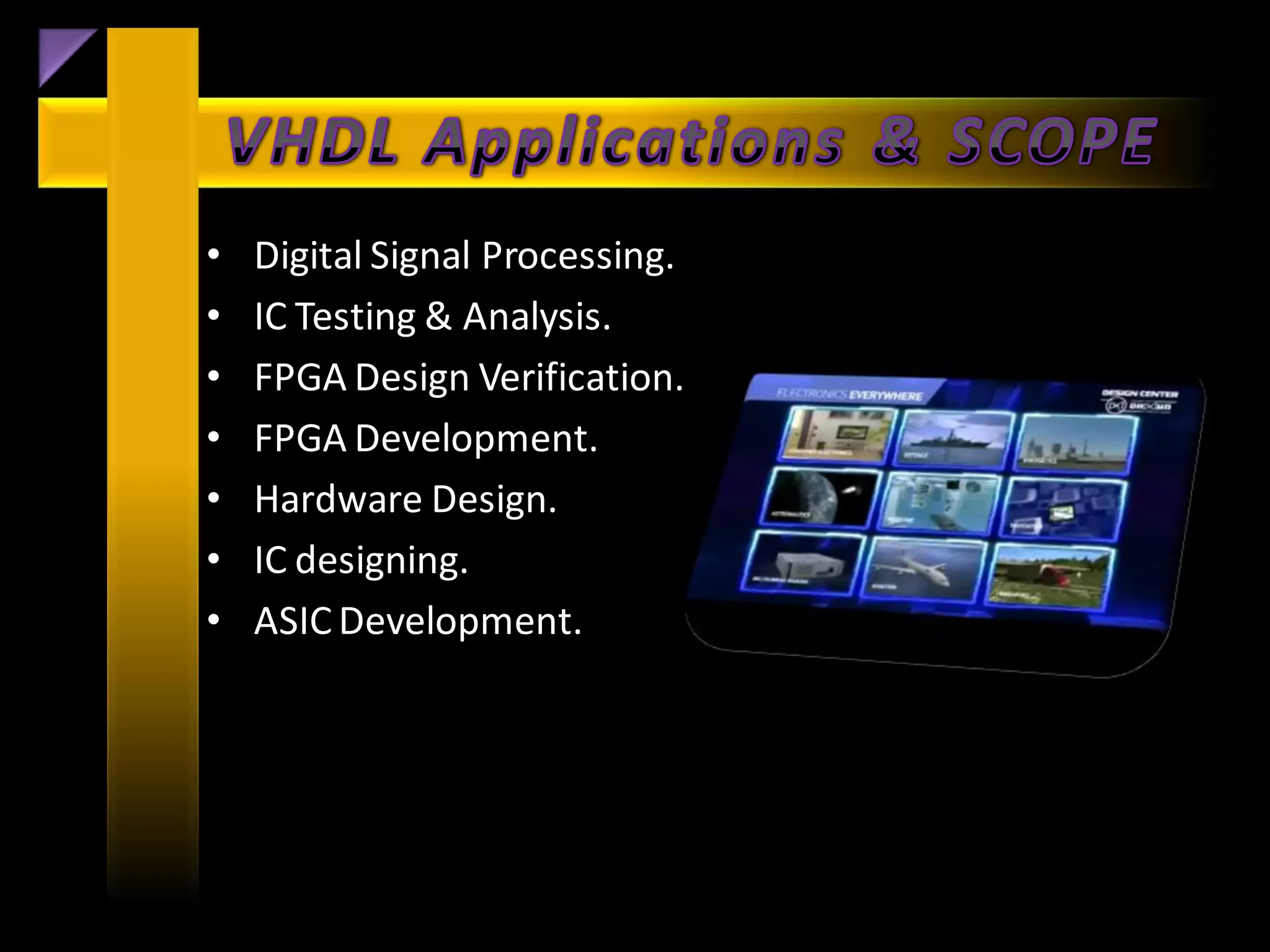 •   Digital Signal Processing.
•   IC Testing & Analysis.
•   FPGA Design Verification.
•   FPGA Development.
•   Hardware Design.
•   IC designing.
•   ASIC Development.
 