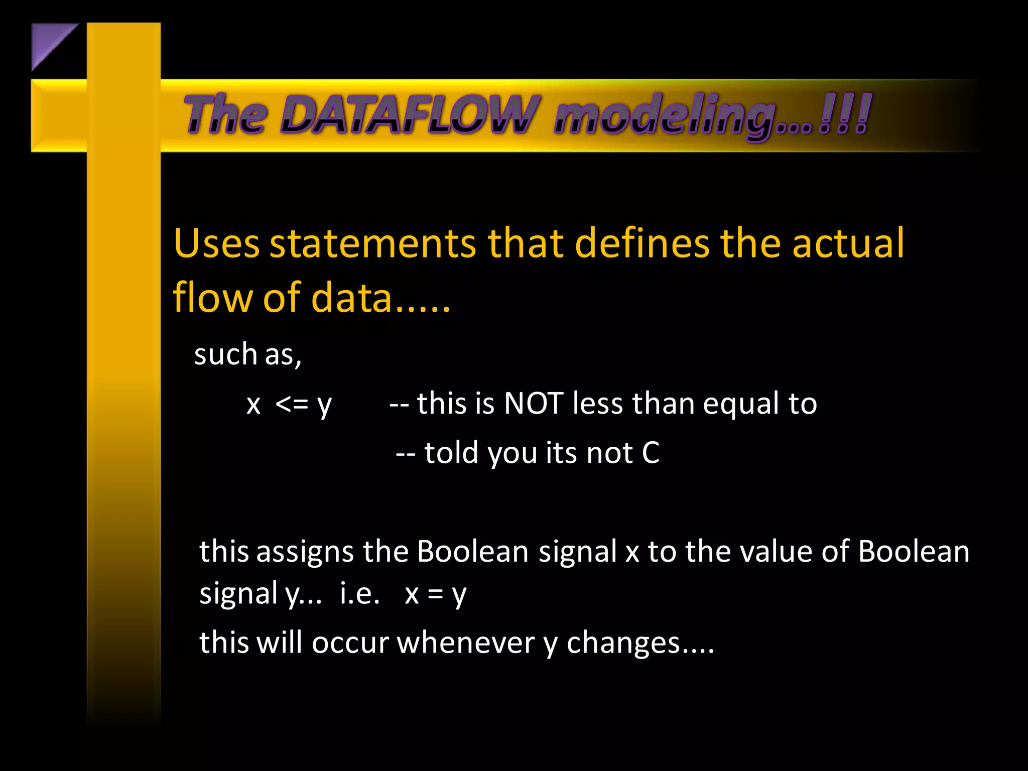 Uses statements that defines the actual
flow of data.....
 such as,
    x <= y     -- this is NOT less than equal to
                -- told you its not C

 this assigns the Boolean signal x to the value of Boolean
 signal y... i.e. x = y
 this will occur whenever y changes....
 