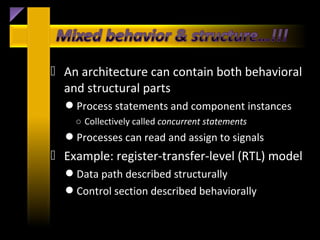  An architecture can contain both behavioral
  and structural parts
  Process statements and component instances
    ○ Collectively called concurrent statements
  Processes can read and assign to signals
 Example: register-transfer-level (RTL) model
  Data path described structurally
  Control section described behaviorally
 