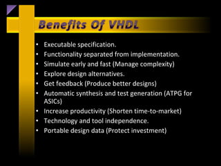 • Executable specification.
• Functionality separated from implementation.
• Simulate early and fast (Manage complexity)
• Explore design alternatives.
• Get feedback (Produce better designs)
• Automatic synthesis and test generation (ATPG for
  ASICs)
• Increase productivity (Shorten time-to-market)
• Technology and tool independence.
• Portable design data (Protect investment)
 