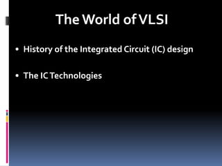 The World of VLSI
• History of the Integrated Circuit (IC) design

• The IC Technologies
 