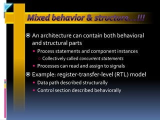  An architecture can contain both behavioral
  and structural parts
   Process statements and component instances
    ○ Collectively called concurrent statements
   Processes can read and assign to signals
 Example: register-transfer-level (RTL) model
   Data path described structurally
   Control section described behaviorally
 