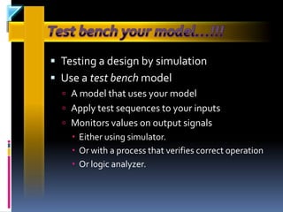  Testing a design by simulation
 Use a test bench model
   A model that uses your model
   Apply test sequences to your inputs
   Monitors values on output signals
     Either using simulator.
     Or with a process that verifies correct operation
     Or logic analyzer.
 