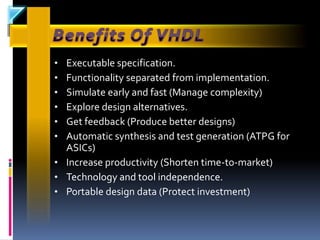 • Executable specification.
• Functionality separated from implementation.
• Simulate early and fast (Manage complexity)
• Explore design alternatives.
• Get feedback (Produce better designs)
• Automatic synthesis and test generation (ATPG for
  ASICs)
• Increase productivity (Shorten time-to-market)
• Technology and tool independence.
• Portable design data (Protect investment)
 
