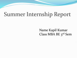 Summer Internship Report
Name Kapil Kumar
Class MBA BE 3rd Sem
 