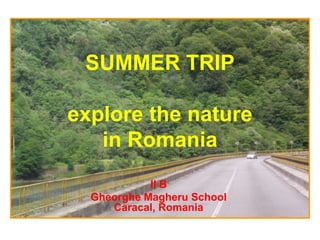 SUMMER TRIP
explore the nature
in Romania
II B
Gheorghe Magheru School
Caracal, Romania
 