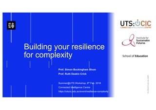 Building your resilience
for complexity
Prof. Simon Buckingham Shum
Prof. Ruth Deakin Crick
Summer@UTS Workshop, 8th Feb. 2018
Connected Intelligence Centre
https://utscic.edu.au/event/resilience-complexity
School of Education
UTSCRICOSProviderCode:00099F
 