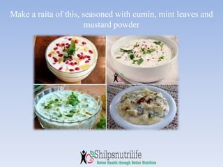 Make a raita of this, seasoned with cumin, mint leaves and
mustard powder