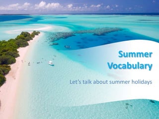 Summer
Vocabulary
Let’s talk about summer holidays
 