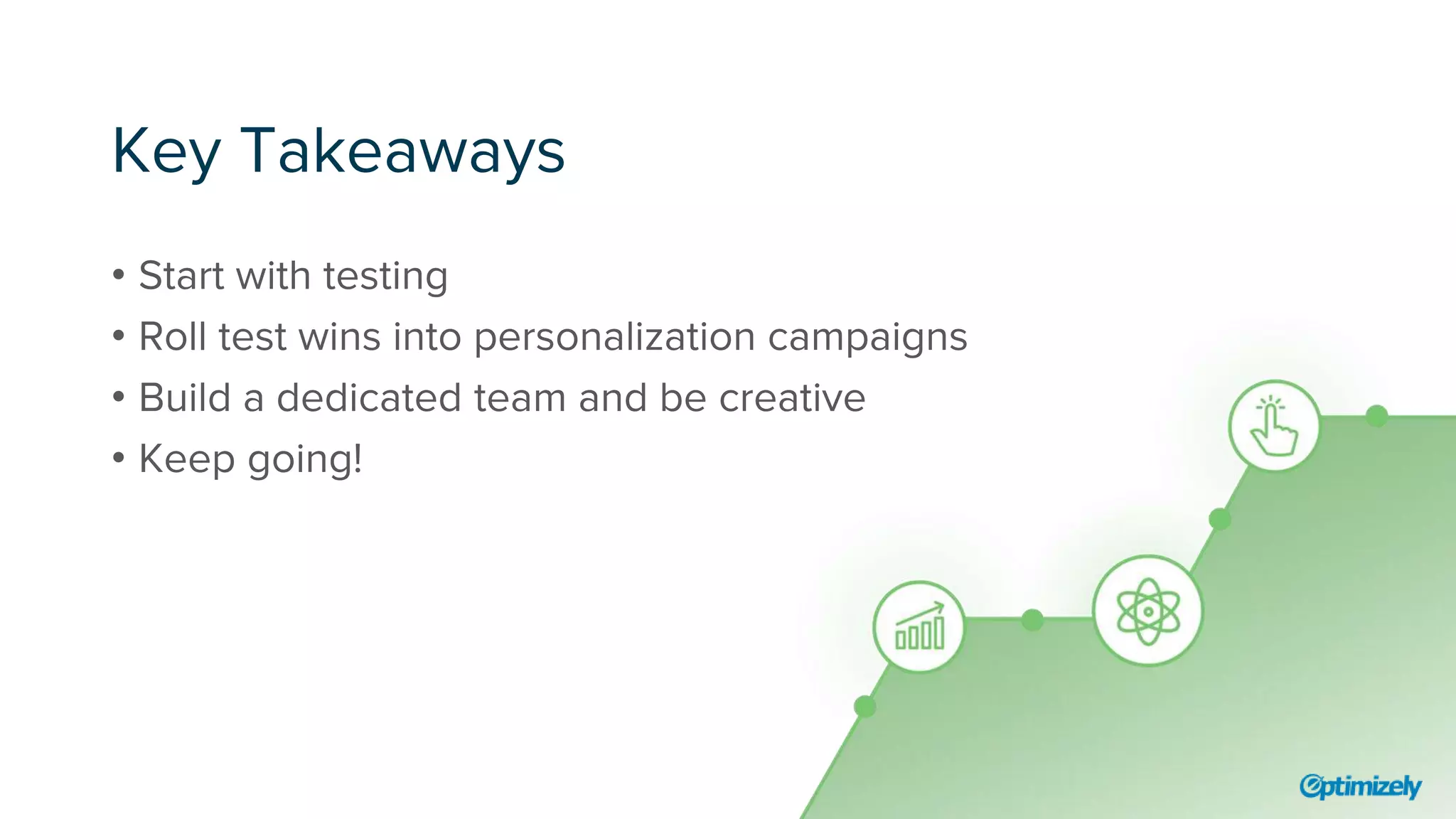 Key Takeaways
• Start with testing
• Roll test wins into personalization campaigns
• Build a dedicated team and be creative
• Keep going!
 