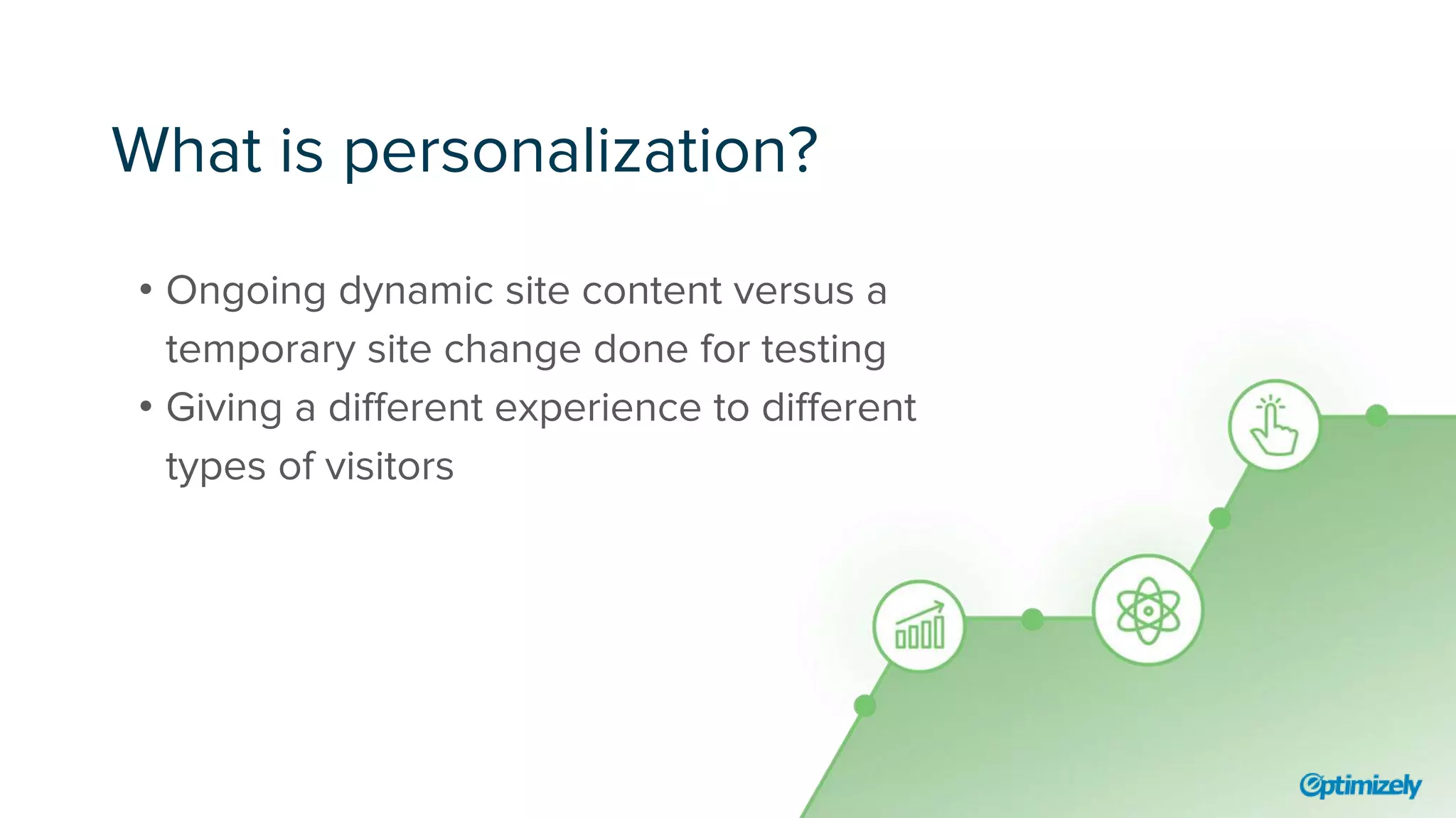 What is personalization?
• Ongoing dynamic site content versus a
temporary site change done for testing
• Giving a different experience to different
types of visitors
 
