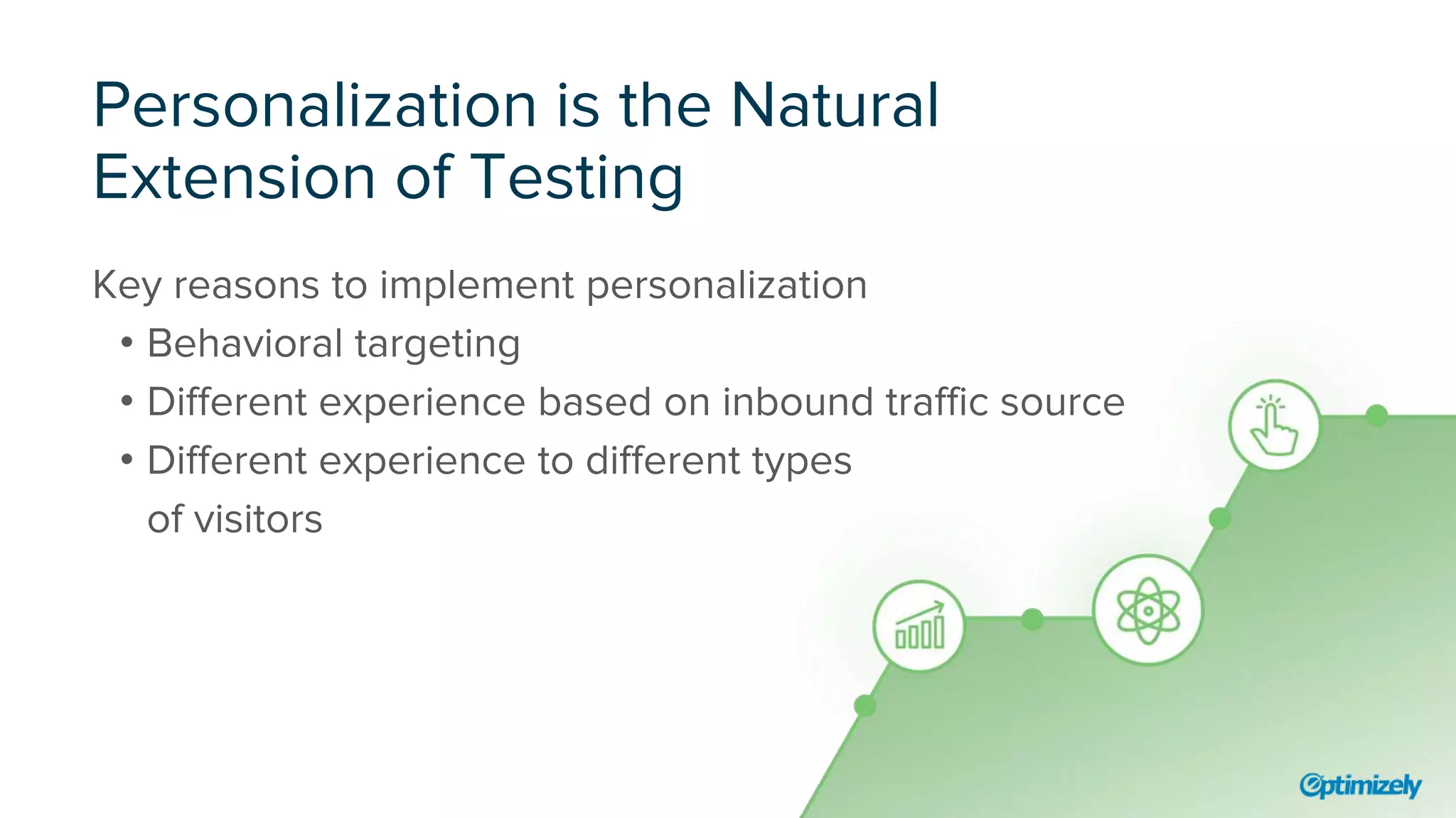Personalization is the Natural
Extension of Testing
Key reasons to implement personalization
• Behavioral targeting
• Different experience based on inbound traffic source
• Different experience to different types
of visitors
 